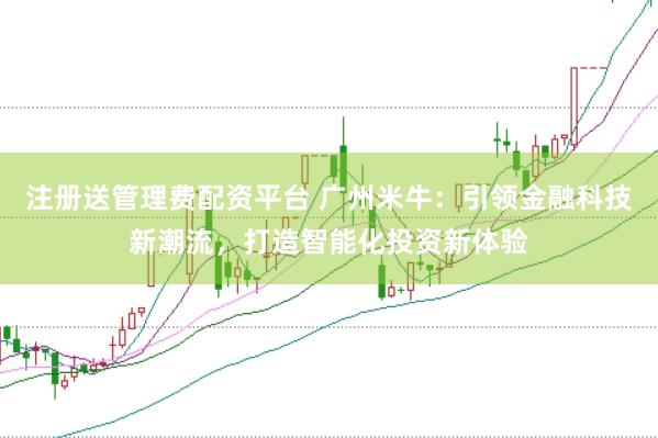 注册送管理费配资平台 广州米牛：引领金融科技新潮流，打造智能化投资新体验