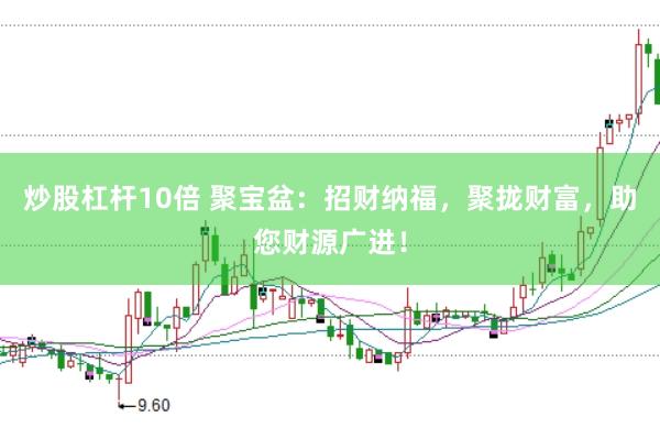 炒股杠杆10倍 聚宝盆：招财纳福，聚拢财富，助您财源广进！