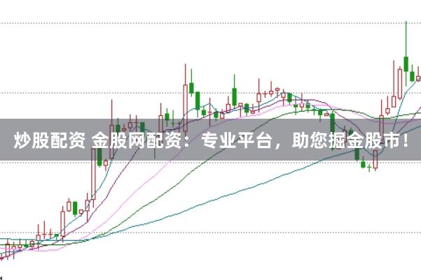 炒股配资 金股网配资：专业平台，助您掘金股市！