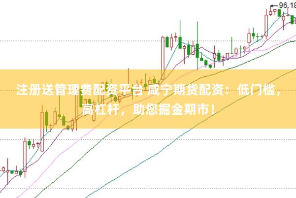 注册送管理费配资平台 咸宁期货配资：低门槛，高杠杆，助您掘金期市！