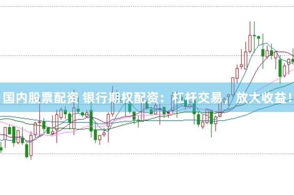 国内股票配资 银行期权配资：杠杆交易，放大收益！