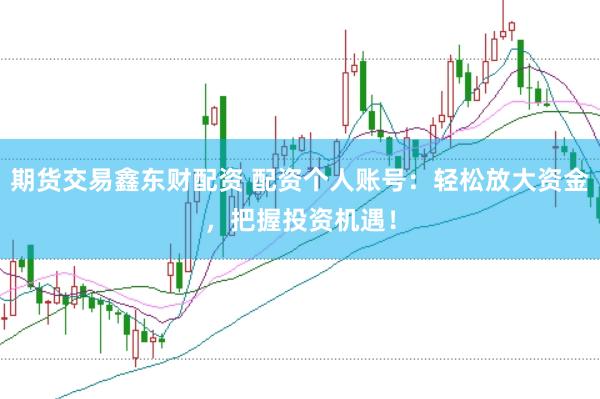 期货交易鑫东财配资 配资个人账号：轻松放大资金，把握投资机遇！