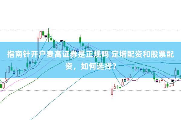 指南针开户麦高证券是正规吗 定增配资和股票配资，如何选择？