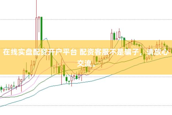 在线实盘配资开户平台 配资客服不是骗子，请放心交流。