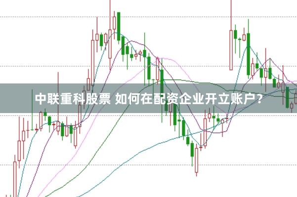 中联重科股票 如何在配资企业开立账户？