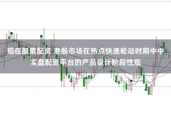 现在股票配资 港股市场在热点快速轮动时期中中实盘配资平台的产品设计阶段性观