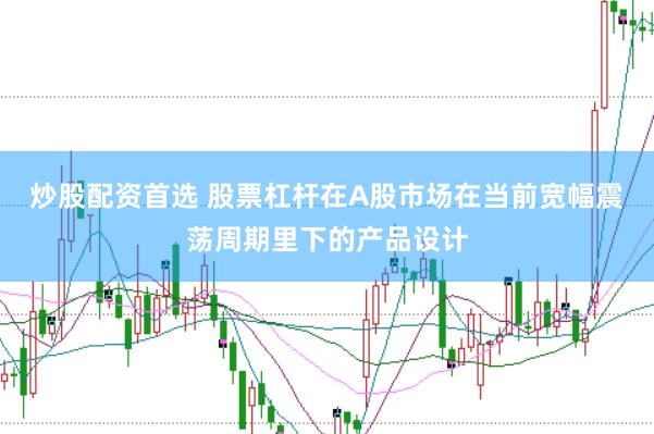 炒股配资首选 股票杠杆在A股市场在当前宽幅震荡周期里下的产品设计