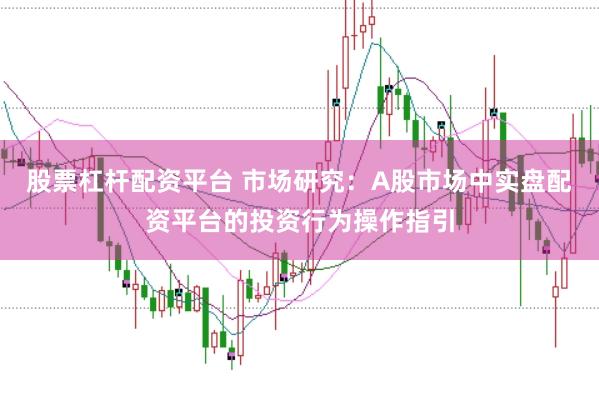 股票杠杆配资平台 市场研究：A股市场中实盘配资平台的投资行为操作指引
