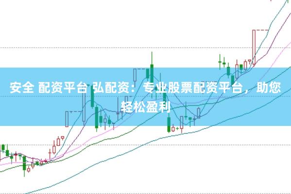 安全 配资平台 弘配资：专业股票配资平台，助您轻松盈利