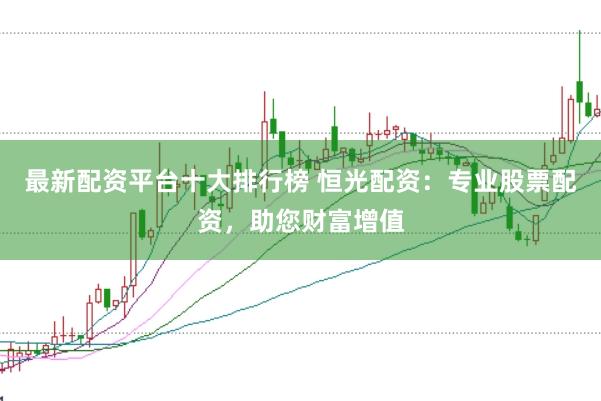 最新配资平台十大排行榜 恒光配资：专业股票配资，助您财富增值