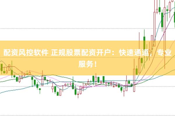 配资风控软件 正规股票配资开户：快速通道，专业服务！
