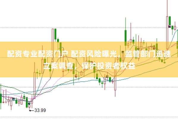 配资专业配资门户 配资风险曝光，监管部门迅速立案调查，保护投资者权益