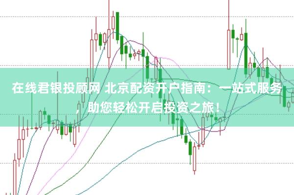 在线君银投顾网 北京配资开户指南：一站式服务，助您轻松开启投资之旅！