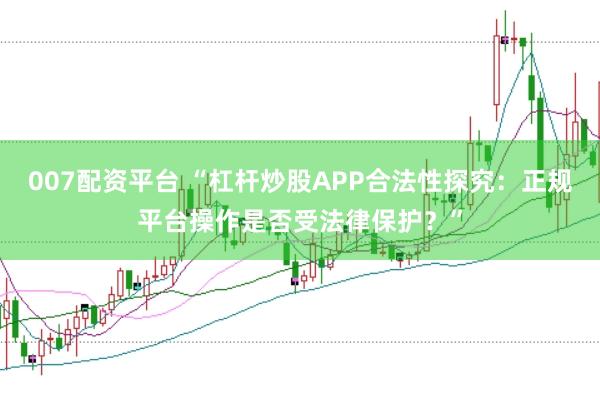 007配资平台 “杠杆炒股APP合法性探究：正规平台操作是否受法律保护？”