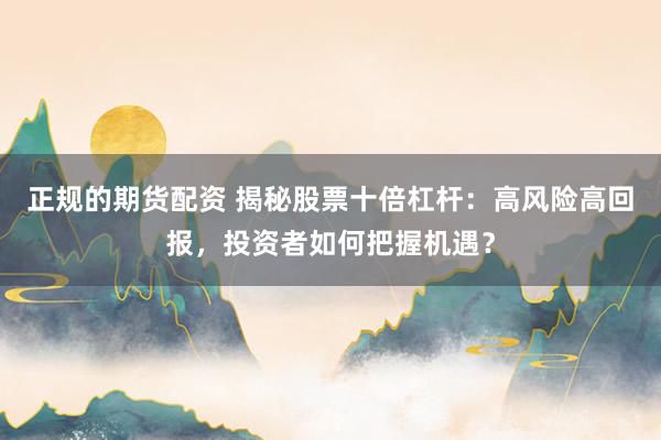 正规的期货配资 揭秘股票十倍杠杆：高风险高回报，投资者如何把握机遇？