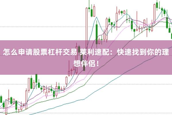 怎么申请股票杠杆交易 莱利速配：快速找到你的理想伴侣！