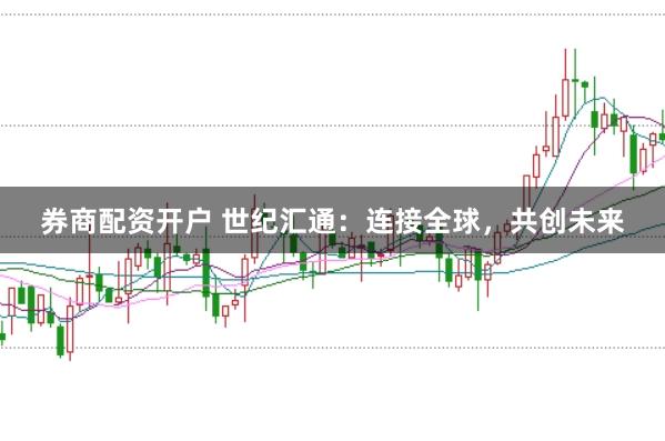 券商配资开户 世纪汇通：连接全球，共创未来