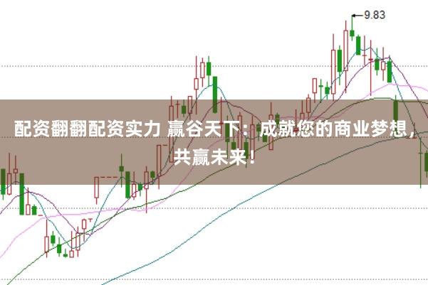 配资翻翻配资实力 赢谷天下：成就您的商业梦想，共赢未来！