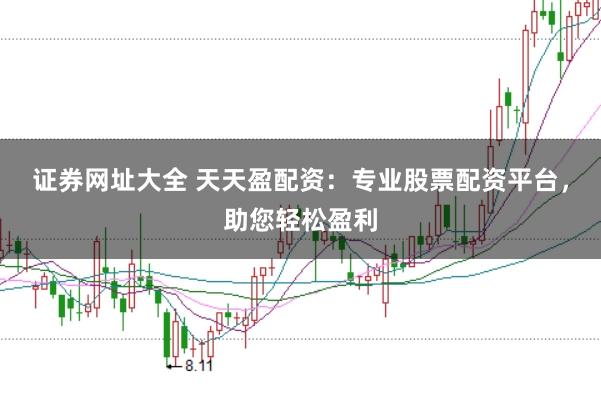 证券网址大全 天天盈配资：专业股票配资平台，助您轻松盈利