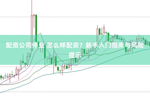 配资公司停业 怎么样配资？新手入门指南与风险提示