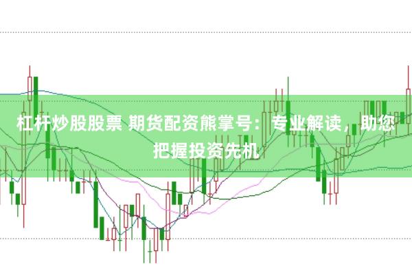 杠杆炒股股票 期货配资熊掌号：专业解读，助您把握投资先机