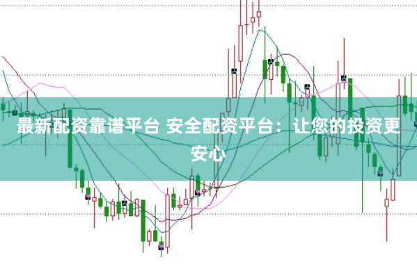 最新配资靠谱平台 安全配资平台：让您的投资更安心