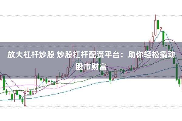 放大杠杆炒股 炒股杠杆配资平台：助你轻松撬动股市财富