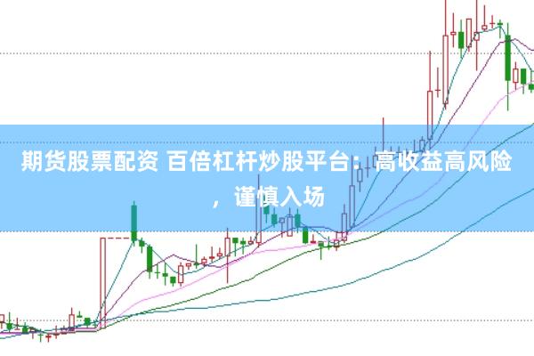 期货股票配资 百倍杠杆炒股平台：高收益高风险，谨慎入场