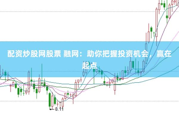 配资炒股网股票 融网：助你把握投资机会，赢在起点