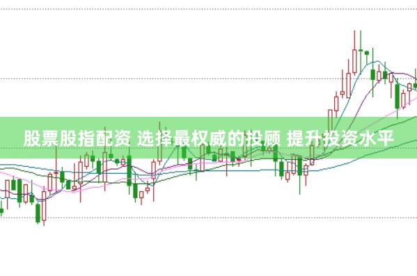 股票股指配资 选择最权威的投顾 提升投资水平