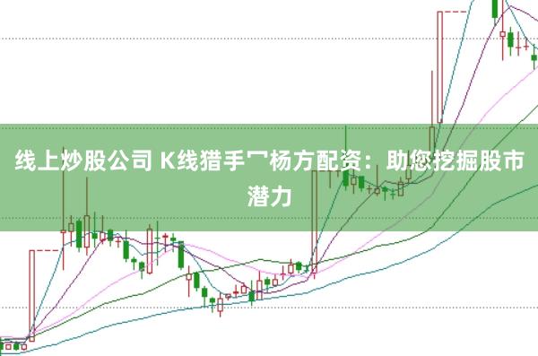 线上炒股公司 K线猎手冖杨方配资：助您挖掘股市潜力